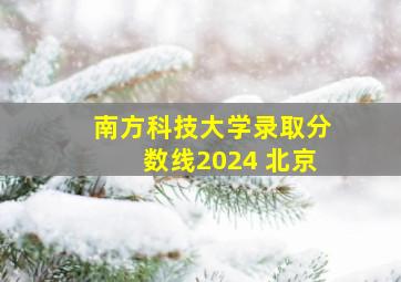 南方科技大学录取分数线2024 北京